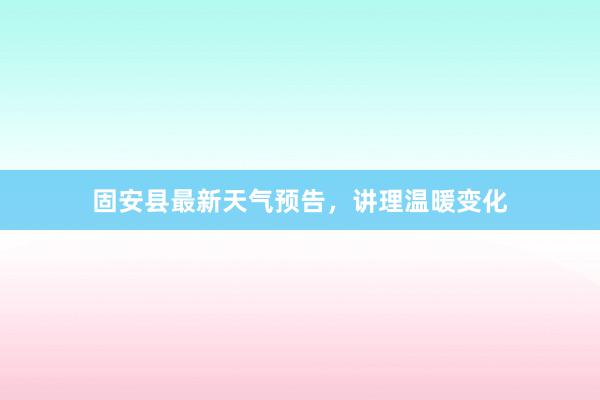 固安县最新天气预告，讲理温暖变化